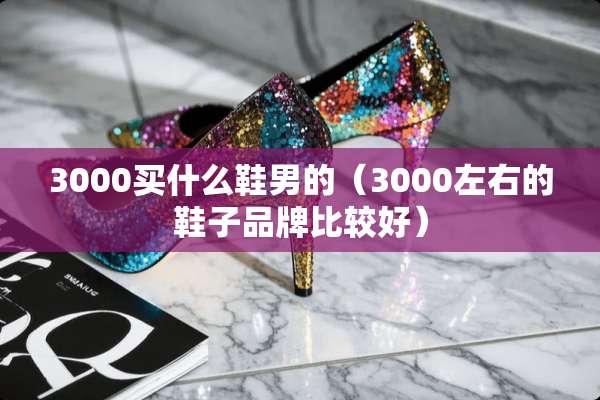 3000买什么鞋男的（3000左右的鞋子品牌比较好）