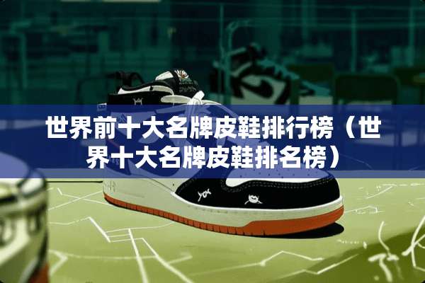 世界前十大名牌皮鞋排行榜（世界十大名牌皮鞋排名榜）