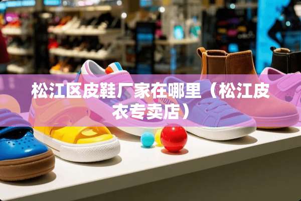 松江区皮鞋厂家在哪里（松江皮衣专卖店）