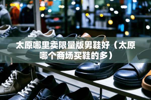 太原哪里卖限量版男鞋好（太原哪个商场买鞋的多）