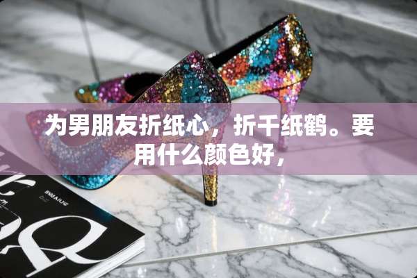 为男朋友折纸心，折千纸鹤。要用什么颜色好，