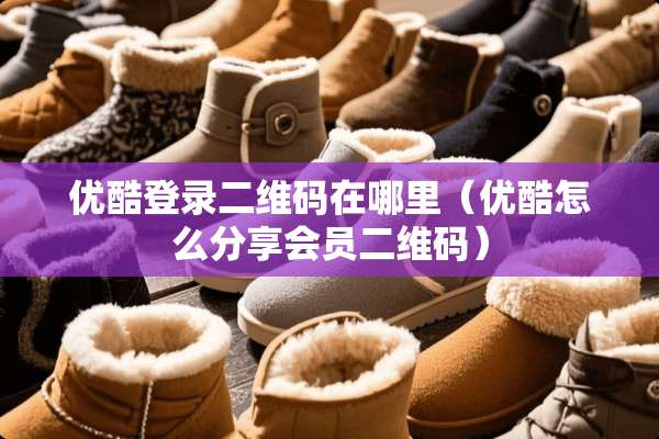 优酷登录二维码在哪里（优酷怎么分享会员二维码）
