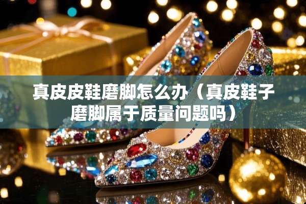 真皮皮鞋磨脚怎么办（真皮鞋子磨脚属于质量问题吗）