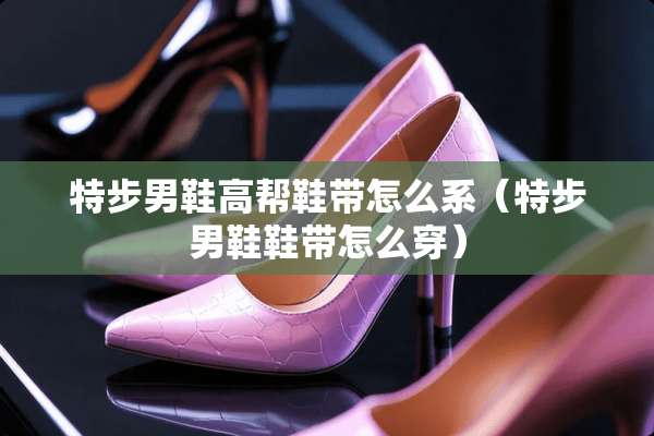 特步男鞋高帮鞋带怎么系（特步男鞋鞋带怎么穿）