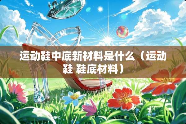 运动鞋中底新材料是什么（运动鞋 鞋底材料）