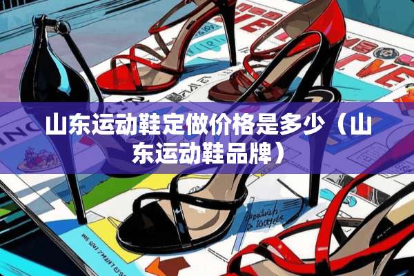 山东运动鞋定做价格是多少（山东运动鞋品牌）