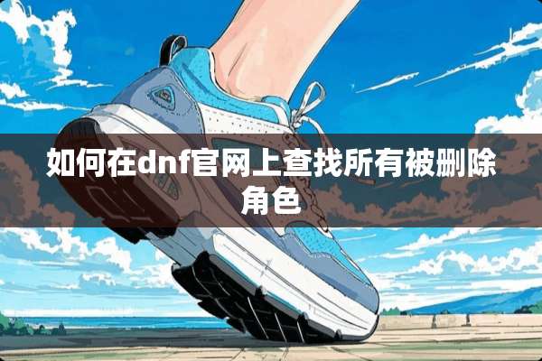 如何在dnf官网上查找所有被删除角色