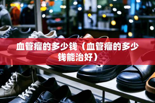 血管瘤的多少钱（血管瘤的多少钱能治好）