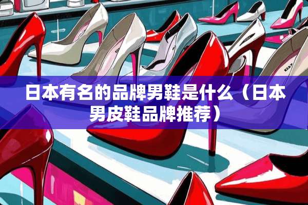 日本有名的品牌男鞋是什么（日本男皮鞋品牌推荐）