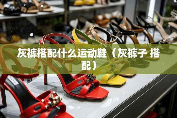 灰裤搭配什么运动鞋（灰裤子 搭配）