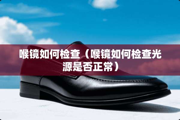 喉镜如何检查（喉镜如何检查光源是否正常）