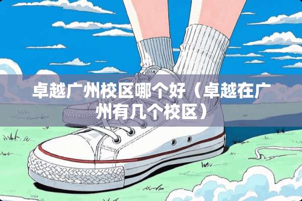 卓越广州校区哪个好（卓越在广州有几个校区）