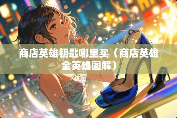 商店英雄钥匙哪里买（商店英雄全英雄图解）