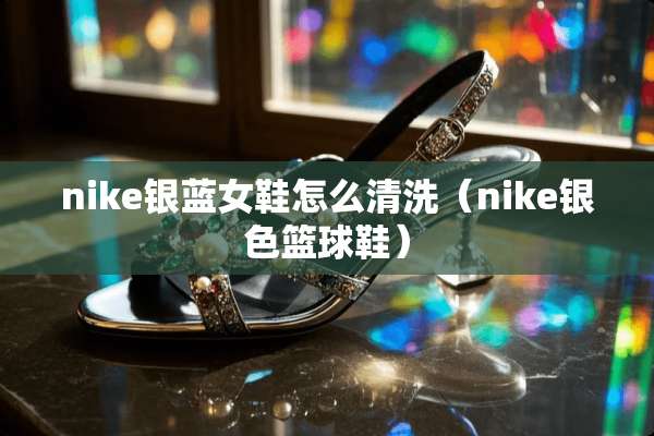 nike银蓝女鞋怎么清洗（nike银色篮球鞋）