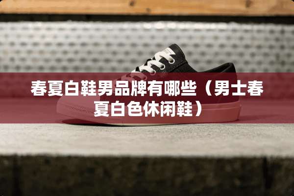 春夏白鞋男品牌有哪些（男士春夏白色休闲鞋）