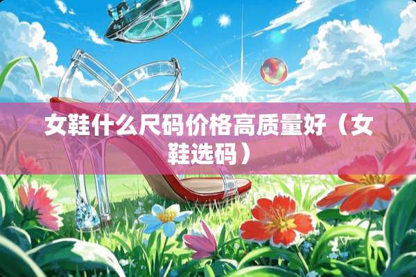 女鞋什么尺码价格高质量好（女鞋选码）