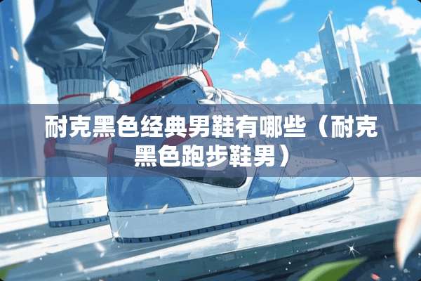 耐克黑色经典男鞋有哪些（耐克黑色跑步鞋男）