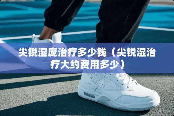 尖锐湿庞治疗多少钱（尖锐湿治疗大约费用多少）