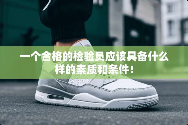 一个合格的检验员应该具备什么样的素质和条件！