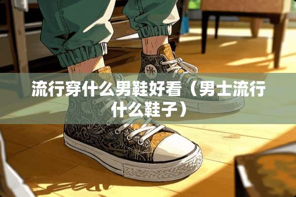 流行穿什么男鞋好看（男士流行什么鞋子）