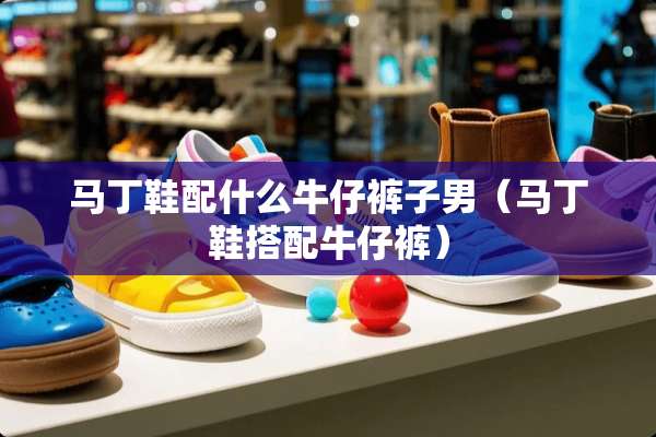 马丁鞋配什么牛仔裤子男（马丁鞋搭配牛仔裤）