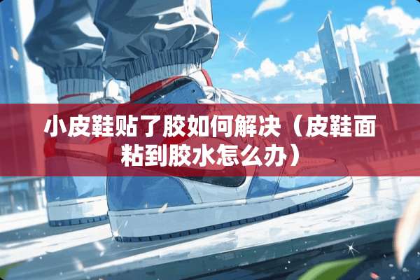 小皮鞋贴了胶如何解决（皮鞋面粘到胶水怎么办）