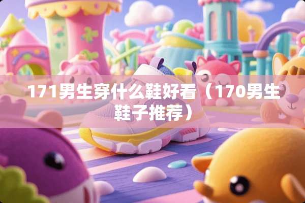 171男生穿什么鞋好看（170男生鞋子推荐）