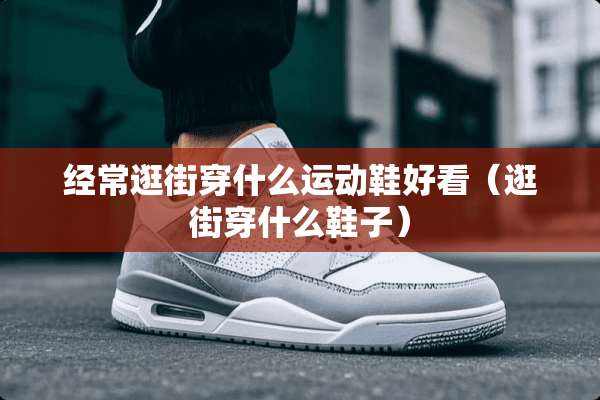 经常逛街穿什么运动鞋好看（逛街穿什么鞋子）
