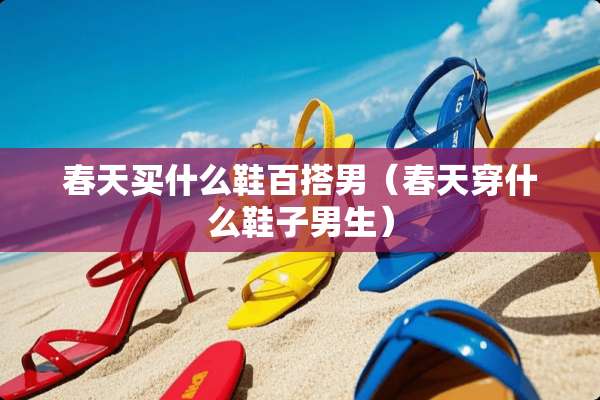 春天买什么鞋百搭男（春天穿什么鞋子男生）