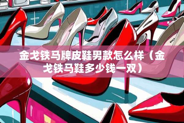 金戈铁马牌皮鞋男款怎么样（金戈铁马鞋多少钱一双）