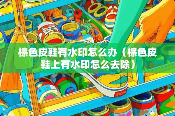 棕色皮鞋有水印怎么办（棕色皮鞋上有水印怎么去除）