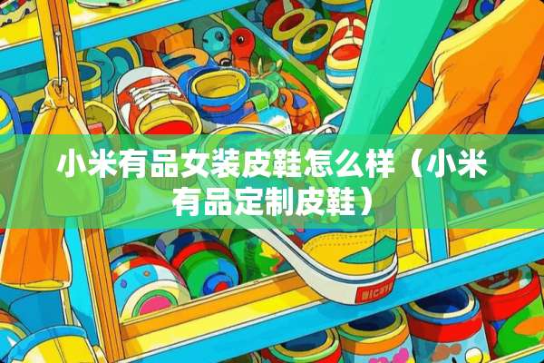 小米有品女装皮鞋怎么样（小米有品定制皮鞋）