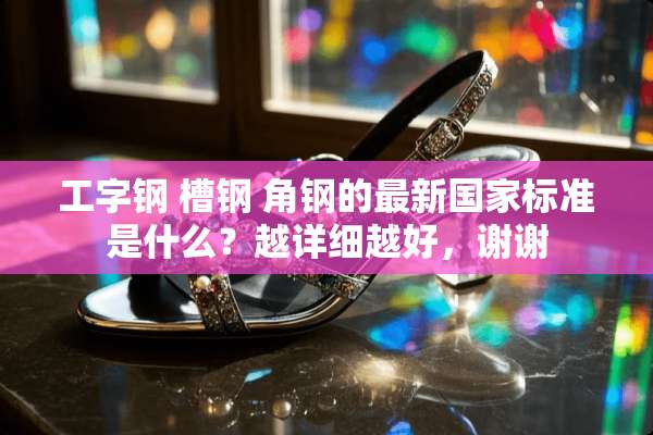 工字钢 槽钢 角钢的最新国家标准是什么？越详细越好，谢谢