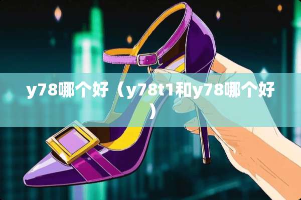 y78哪个好（y78t1和y78哪个好）