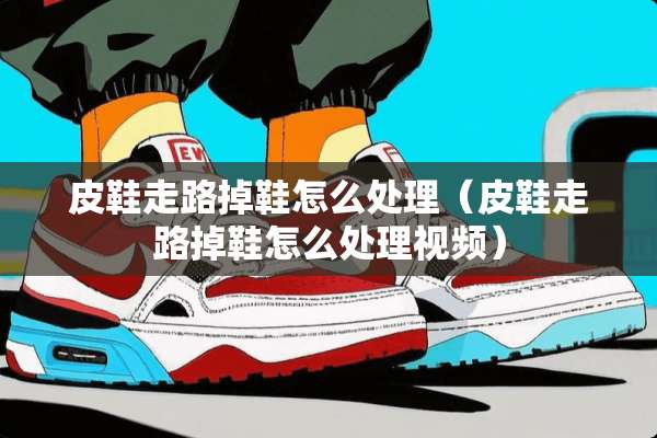 皮鞋走路掉鞋怎么处理（皮鞋走路掉鞋怎么处理视频）