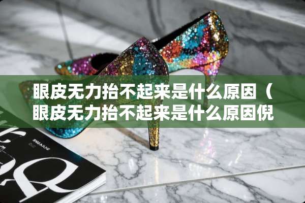 眼皮无力抬不起来是什么原因（眼皮无力抬不起来是什么原因倪海厦）