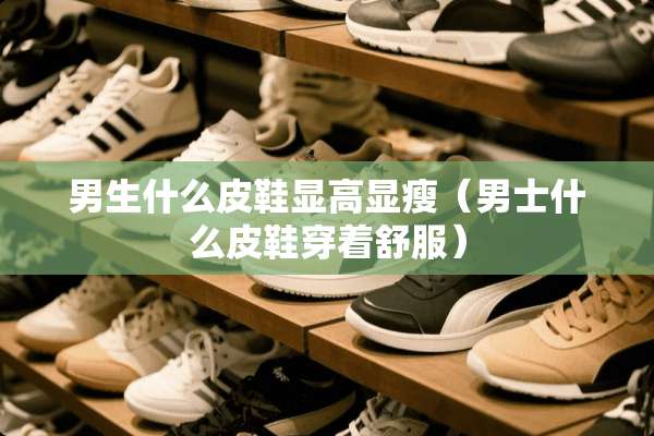 男生什么皮鞋显高显瘦（男士什么皮鞋穿着舒服）