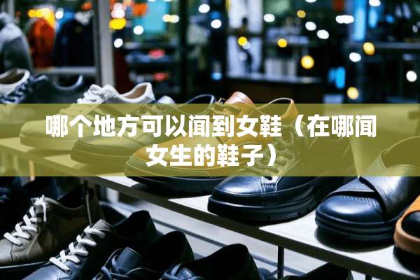 哪个地方可以闻到女鞋（在哪闻女生的鞋子）