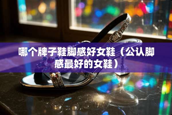 哪个牌子鞋脚感好女鞋（公认脚感最好的女鞋）