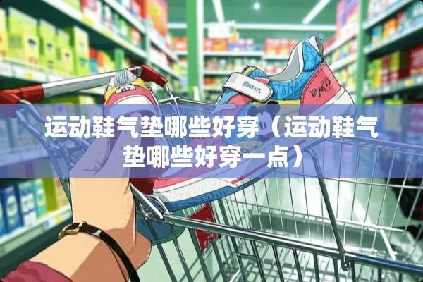 运动鞋气垫哪些好穿（运动鞋气垫哪些好穿一点）