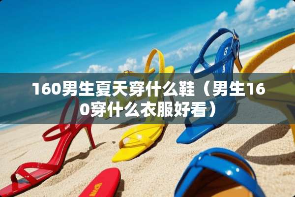 160男生夏天穿什么鞋（男生160穿什么衣服好看）