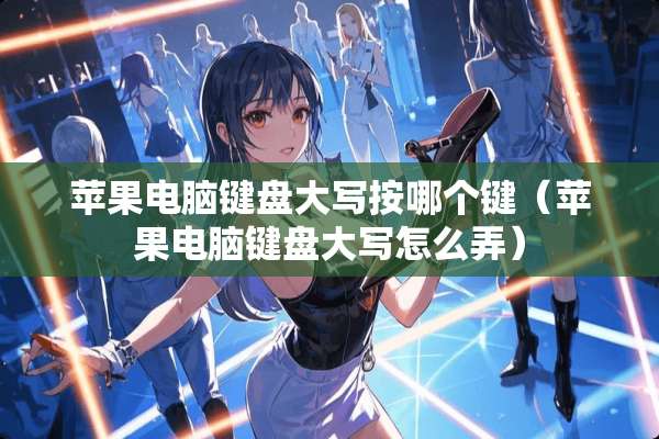 苹果电脑键盘大写按哪个键（苹果电脑键盘大写怎么弄）