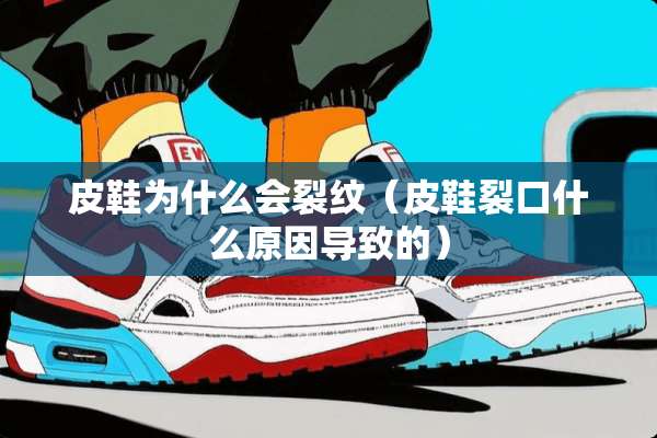 皮鞋为什么会裂纹（皮鞋裂口什么原因导致的）