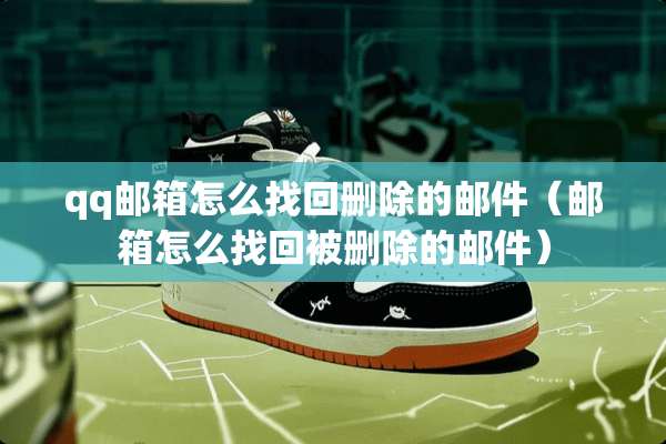 qq邮箱怎么找回删除的邮件（邮箱怎么找回被删除的邮件）
