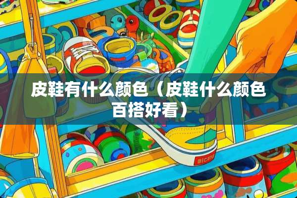 皮鞋有什么颜色（皮鞋什么颜色百搭好看）