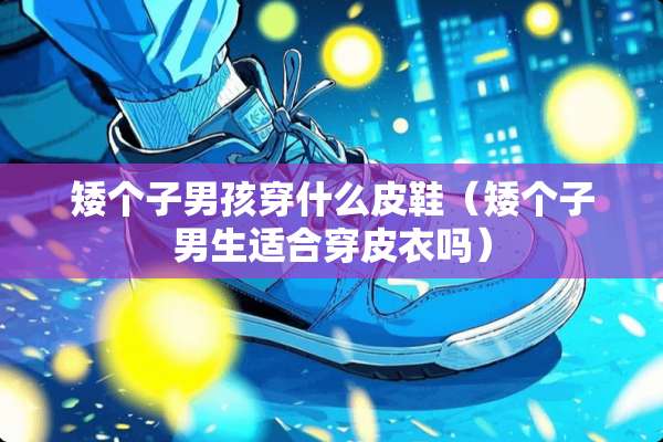 矮个子男孩穿什么皮鞋（矮个子男生适合穿皮衣吗）
