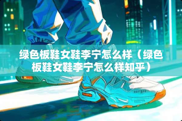 绿色板鞋女鞋李宁怎么样（绿色板鞋女鞋李宁怎么样知乎）