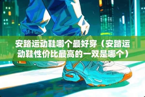 安踏运动鞋哪个最好穿（安踏运动鞋性价比最高的一双是哪个）