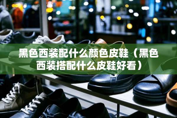 黑色西装配什么颜色皮鞋（黑色西装搭配什么皮鞋好看）
