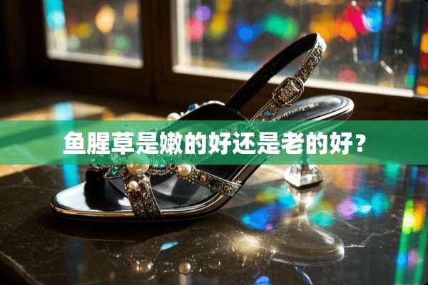 鱼腥草是嫩的好还是老的好？